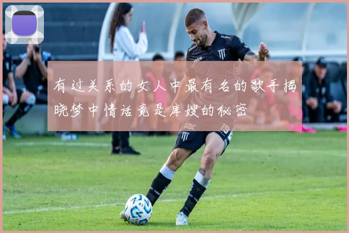 有过关系的女人中最有名的歌手揭晓梦中情话竟是库嫂的秘密
