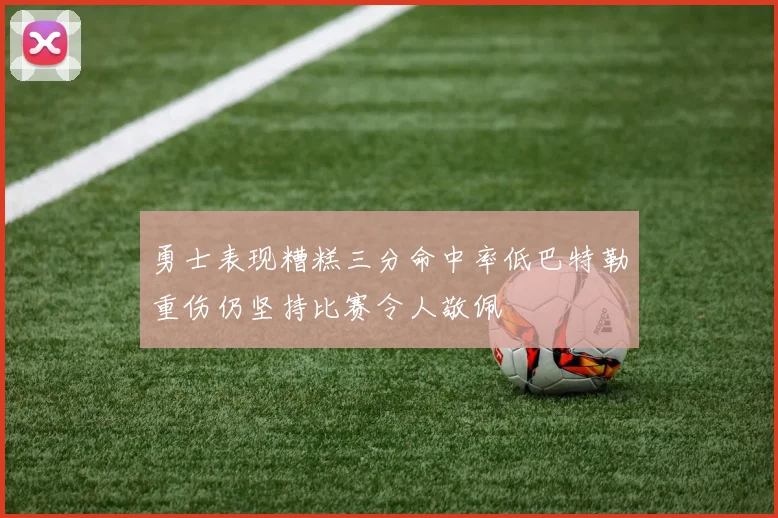 勇士表现糟糕三分命中率低巴特勒重伤仍坚持比赛令人敬佩