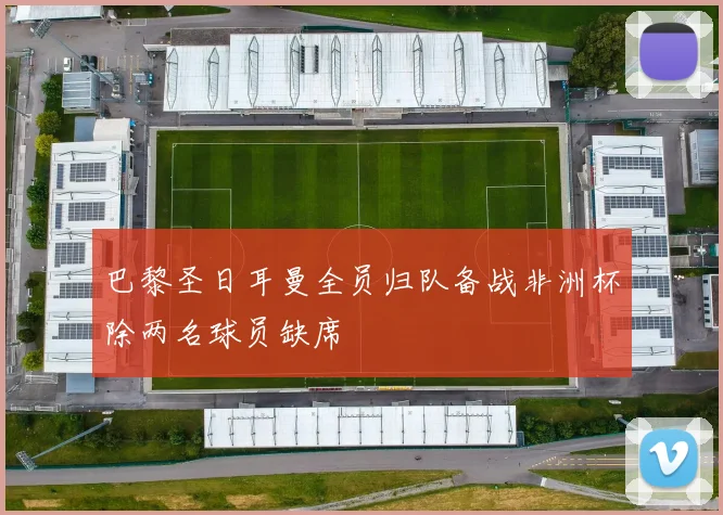 巴黎圣日耳曼全员归队备战非洲杯除两名球员缺席