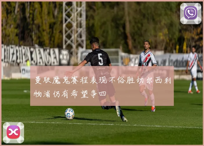 曼联魔鬼赛程表现不俗胜切尔西利物浦仍有希望争四