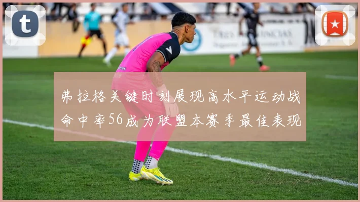 弗拉格关键时刻展现高水平运动战命中率56成为联盟本赛季最佳表现