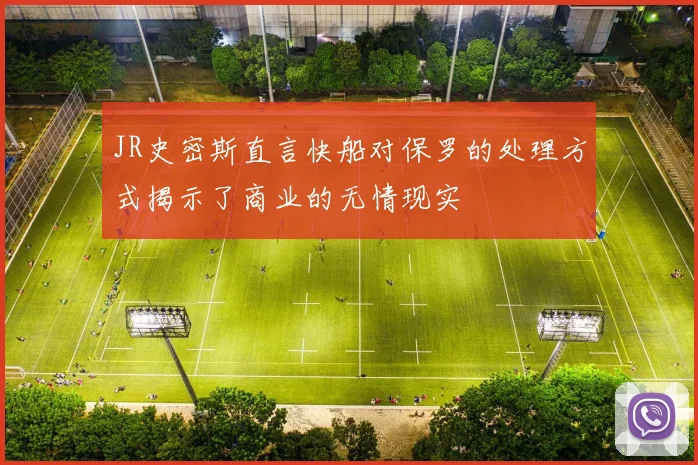 JR史密斯直言快船对保罗的处理方式揭示了商业的无情现实