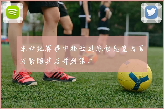 本世纪赛事中梅西进球领先皇马莱万紧随其后并列第二
