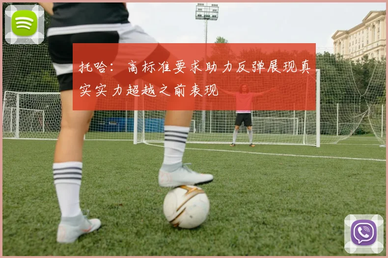 托哈：高标准要求助力反弹展现真实实力超越之前表现