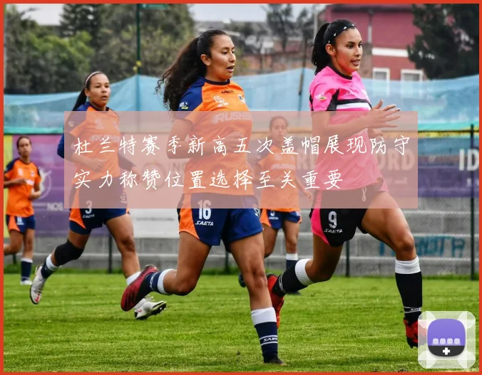 杜兰特赛季新高五次盖帽展现防守实力称赞位置选择至关重要