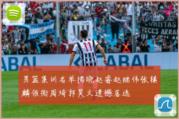男篮集训名单揭晓赵睿赵继伟张镇麟领衔周琦郭昊文遗憾落选